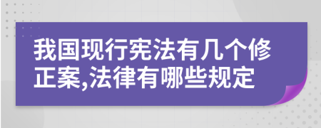 我国现行宪法有几个修正案,法律有哪些规定