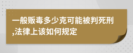 一般贩毒多少克可能被判死刑,法律上该如何规定