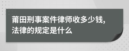 莆田刑事案件律师收多少钱,法律的规定是什么