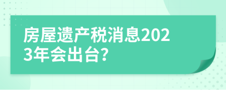 房屋遗产税消息2023年会出台？