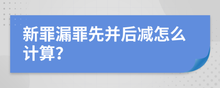 新罪漏罪先并后减怎么计算？