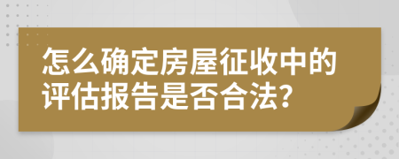 怎么确定房屋征收中的评估报告是否合法？