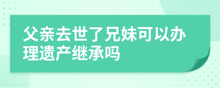 父亲去世了兄妹可以办理遗产继承吗