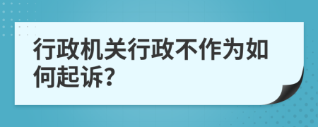 行政机关行政不作为如何起诉？