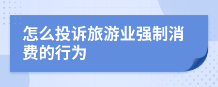 怎么投诉旅游业强制消费的行为