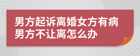 男方起诉离婚女方有病男方不让离怎么办