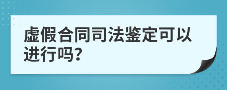 虚假合同司法鉴定可以进行吗？