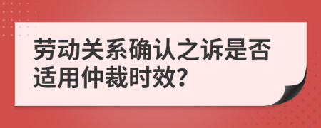 劳动关系确认之诉是否适用仲裁时效？