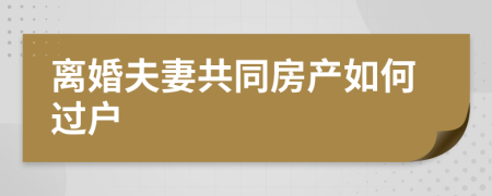 离婚夫妻共同房产如何过户