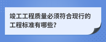 竣工工程质量必须符合现行的工程标准有哪些？
