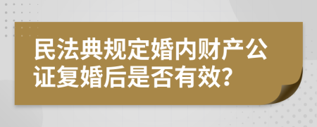 民法典规定婚内财产公证复婚后是否有效？