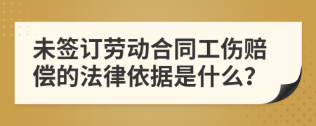 未签订劳动合同工伤赔偿的法律依据是什么？