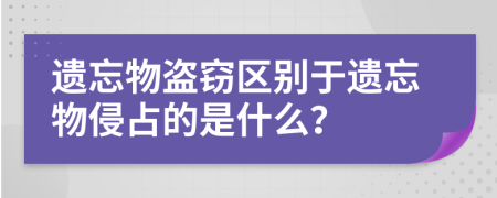 遗忘物盗窃区别于遗忘物侵占的是什么？