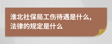 淮北社保局工伤待遇是什么,法律的规定是什么