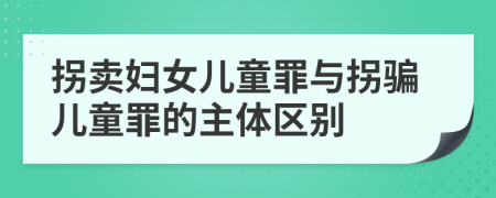 拐卖妇女儿童罪与拐骗儿童罪的主体区别