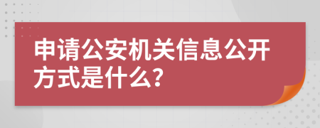 申请公安机关信息公开方式是什么？