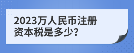 2023万人民币注册资本税是多少？