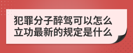 犯罪分子醉驾可以怎么立功最新的规定是什么