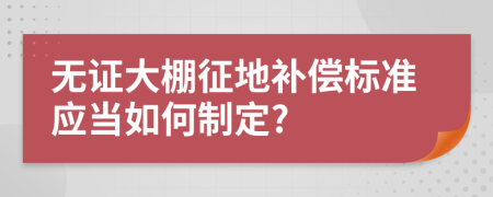 无证大棚征地补偿标准应当如何制定?