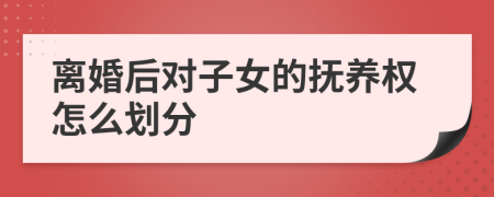 离婚后对子女的抚养权怎么划分