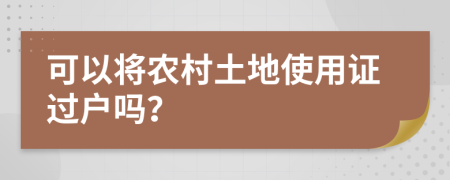 可以将农村土地使用证过户吗？