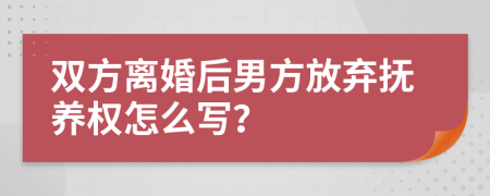 双方离婚后男方放弃抚养权怎么写？