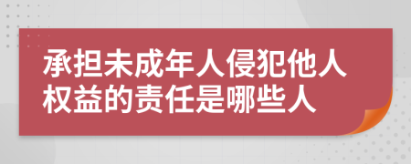 承担未成年人侵犯他人权益的责任是哪些人