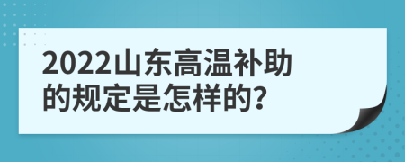 2022山东高温补助的规定是怎样的？