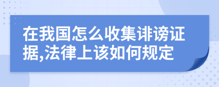 在我国怎么收集诽谤证据,法律上该如何规定