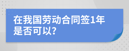 在我国劳动合同签1年是否可以？