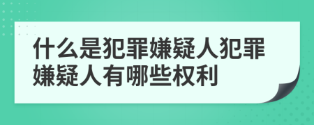 什么是犯罪嫌疑人犯罪嫌疑人有哪些权利