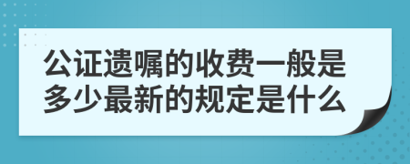 公证遗嘱的收费一般是多少最新的规定是什么