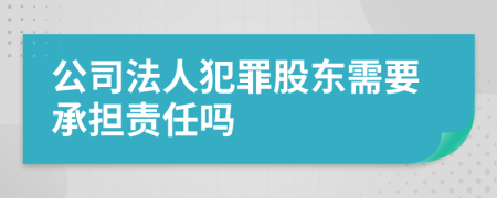 公司法人犯罪股东需要承担责任吗