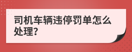 司机车辆违停罚单怎么处理？