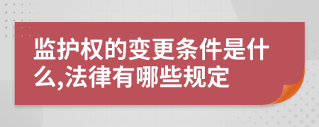 监护权的变更条件是什么,法律有哪些规定