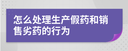 怎么处理生产假药和销售劣药的行为