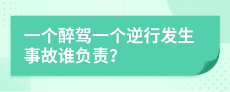 一个醉驾一个逆行发生事故谁负责？