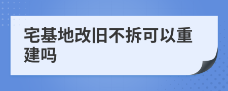 宅基地改旧不拆可以重建吗