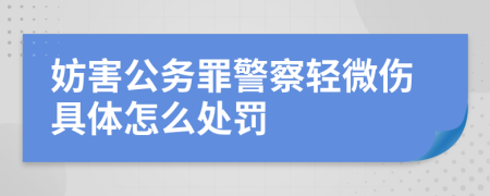 妨害公务罪警察轻微伤具体怎么处罚