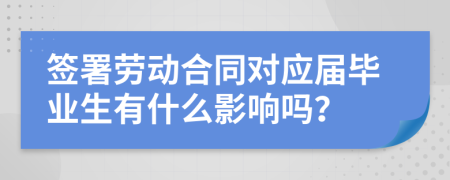 签署劳动合同对应届毕业生有什么影响吗？