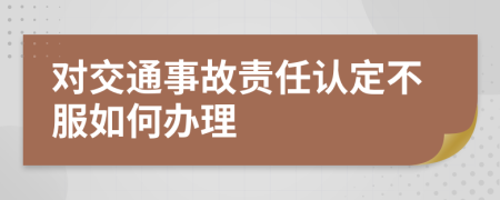 对交通事故责任认定不服如何办理