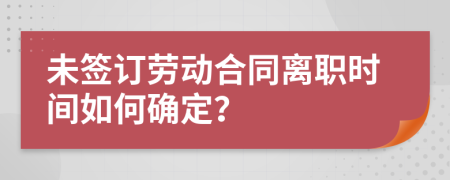 未签订劳动合同离职时间如何确定？