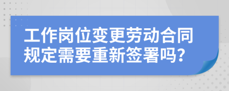 工作岗位变更劳动合同规定需要重新签署吗？