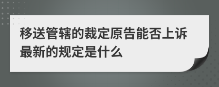 移送管辖的裁定原告能否上诉最新的规定是什么