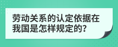 劳动关系的认定依据在我国是怎样规定的？