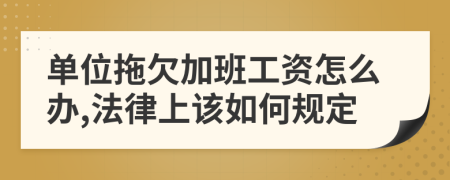 单位拖欠加班工资怎么办,法律上该如何规定