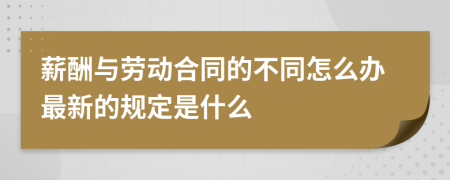 薪酬与劳动合同的不同怎么办最新的规定是什么