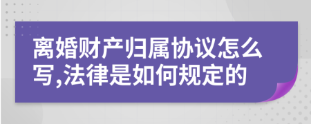 离婚财产归属协议怎么写,法律是如何规定的