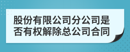 股份有限公司分公司是否有权解除总公司合同