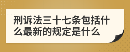 刑诉法三十七条包括什么最新的规定是什么